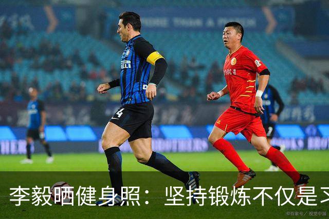 李毅晒健身照：坚持锻炼不仅是习惯 更是生活态度